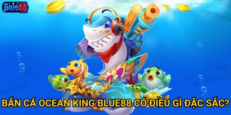 Bắn cá Ocean King Blue88 có điều gì đặc sắc?