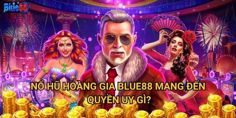 Nổ hũ Hoàng Gia Blue88 mang đến quyền uy gì?
