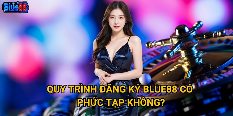 Quy trình đăng ký Blue88 có phức tạp không?