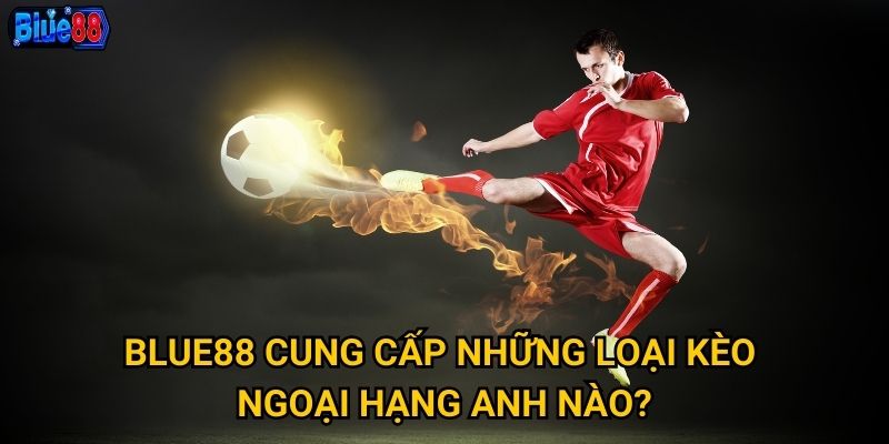 Blue88 cung cấp những loại kèo Ngoại Hạng Anh nào?