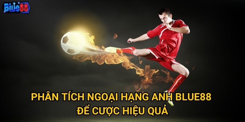 Phân tích Ngoại Hạng Anh Blue88 để cược hiệu quả